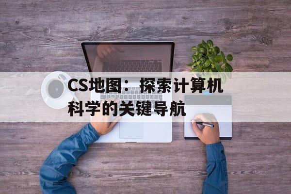 CS地图：探索计算机科学的关键导航