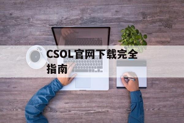 CSOL官网下载完全指南