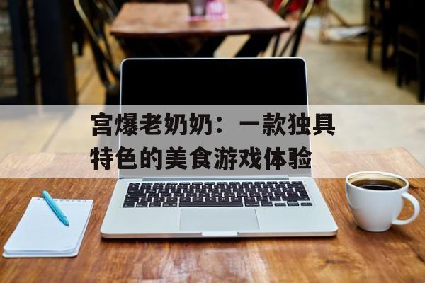 宫爆老奶奶：一款独具特色的美食游戏体验