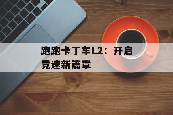 跑跑卡丁车L2：开启竞速新篇章