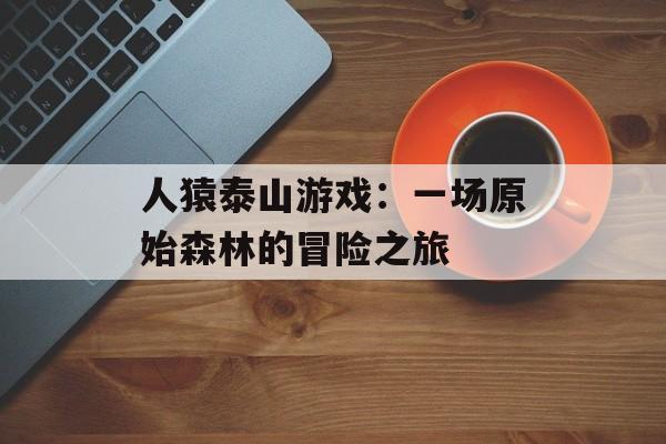 人猿泰山游戏：一场原始森林的冒险之旅