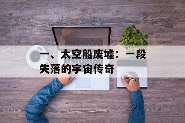 一、太空船废墟：一段失落的宇宙传奇