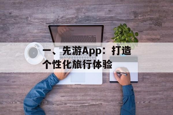 一、先游App：打造个性化旅行体验
