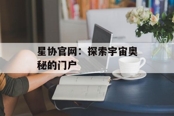 星协官网：探索宇宙奥秘的门户