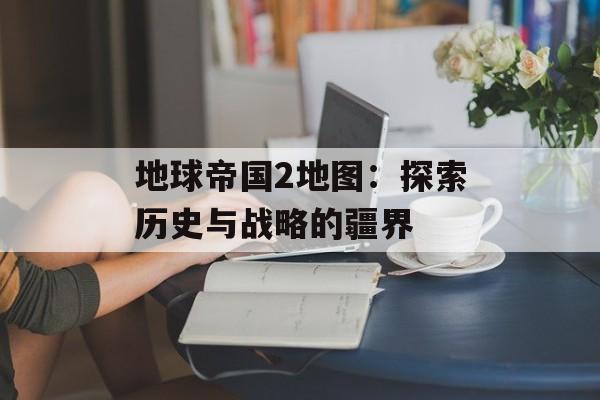 地球帝国2地图：探索历史与战略的疆界