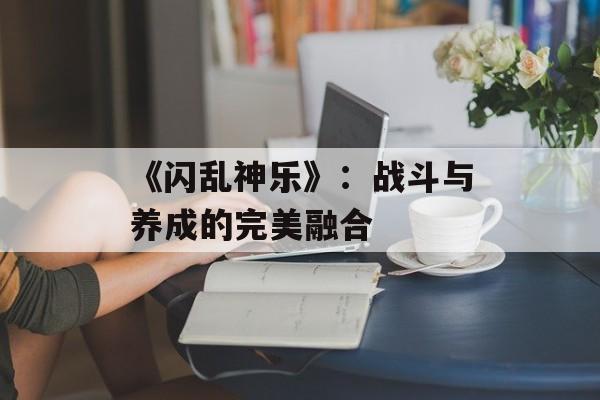 《闪乱神乐》：战斗与养成的完美融合