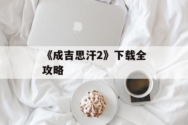 《成吉思汗2》下载全攻略
