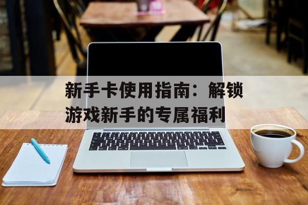 新手卡使用指南：解锁游戏新手的专属福利