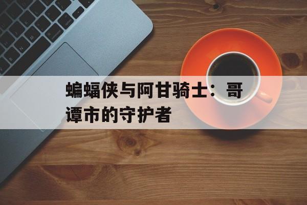 蝙蝠侠与阿甘骑士：哥谭市的守护者