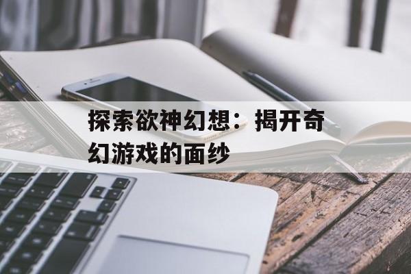 探索欲神幻想：揭开奇幻游戏的面纱