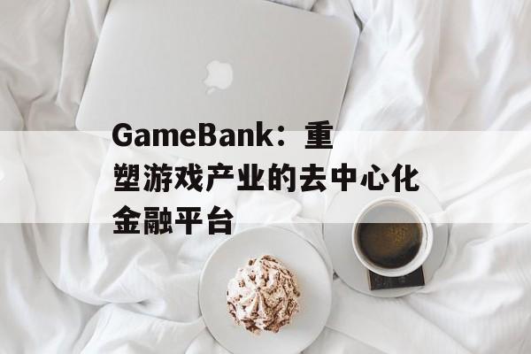 GameBank：重塑游戏产业的去中心化金融平台