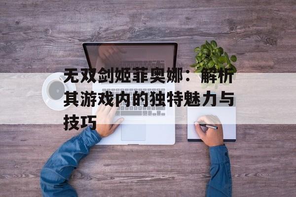 无双剑姬菲奥娜：解析其游戏内的独特魅力与技巧