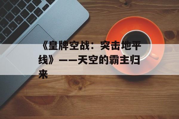 《皇牌空战：突击地平线》——天空的霸主归来