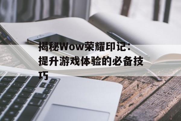 揭秘Wow荣耀印记：提升游戏体验的必备技巧