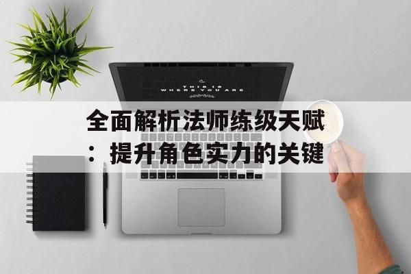 全面解析法师练级天赋：提升角色实力的关键