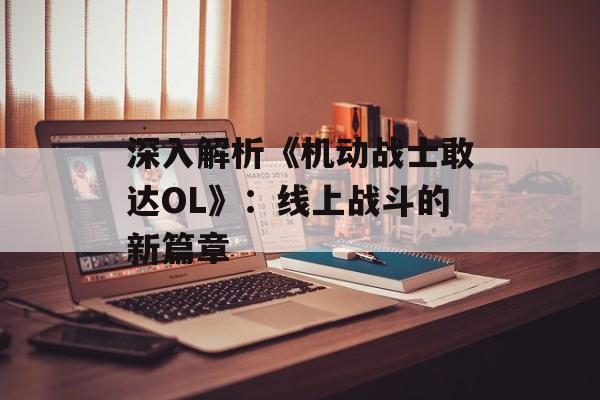 深入解析《机动战士敢达OL》：线上战斗的新篇章