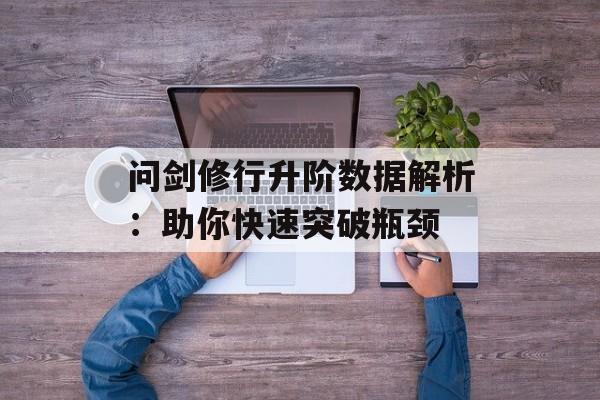 问剑修行升阶数据解析：助你快速突破瓶颈