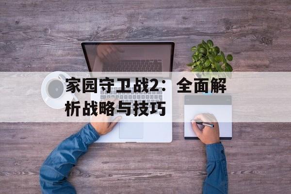 家园守卫战2：全面解析战略与技巧