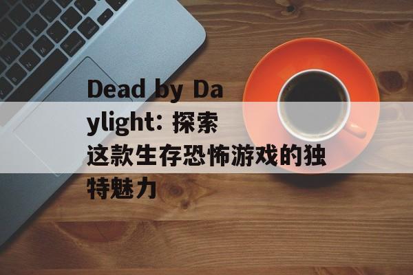 Dead by Daylight: 探索这款生存恐怖游戏的独特魅力