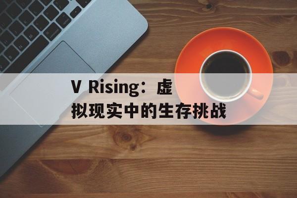 V Rising：虚拟现实中的生存挑战