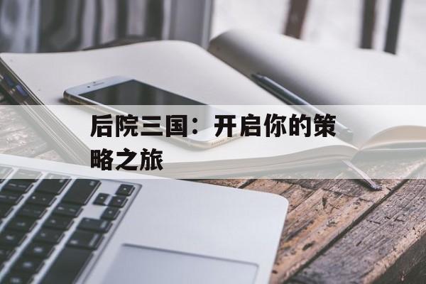 后院三国：开启你的策略之旅