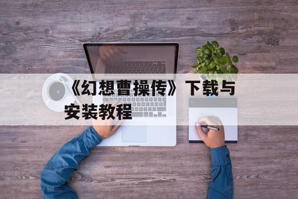 《幻想曹操传》下载与安装教程