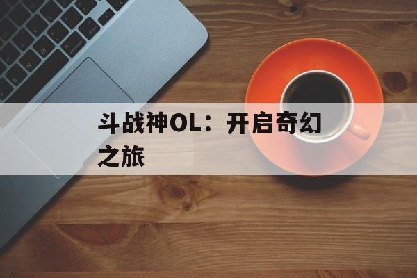 斗战神OL：开启奇幻之旅