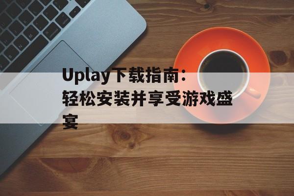 Uplay下载指南：轻松安装并享受游戏盛宴