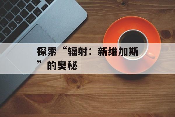 探索“辐射：新维加斯”的奥秘