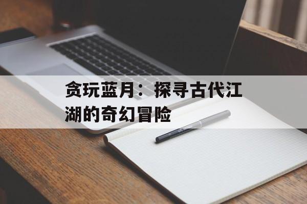 贪玩蓝月：探寻古代江湖的奇幻冒险