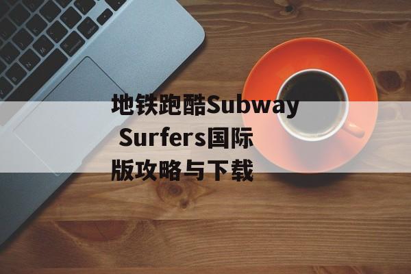 地铁跑酷Subway Surfers国际版攻略与下载