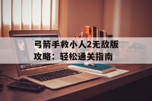 弓箭手救小人2无敌版攻略：轻松通关指南