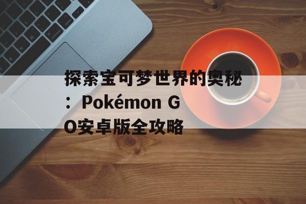 探索宝可梦世界的奥秘：Pokémon GO安卓版全攻略