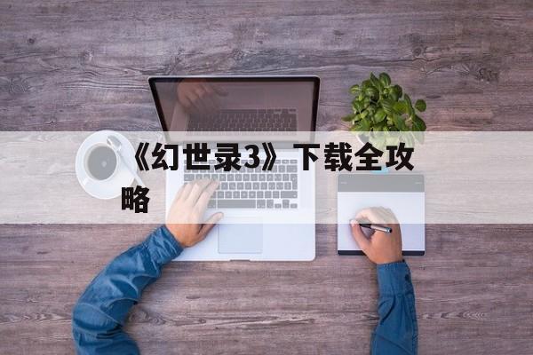 《幻世录3》下载全攻略