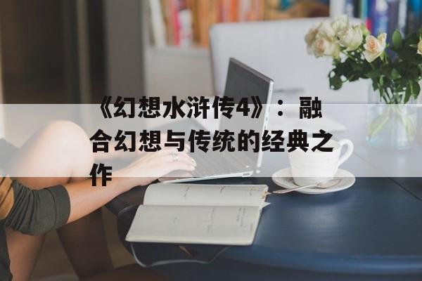 《幻想水浒传4》：融合幻想与传统的经典之作