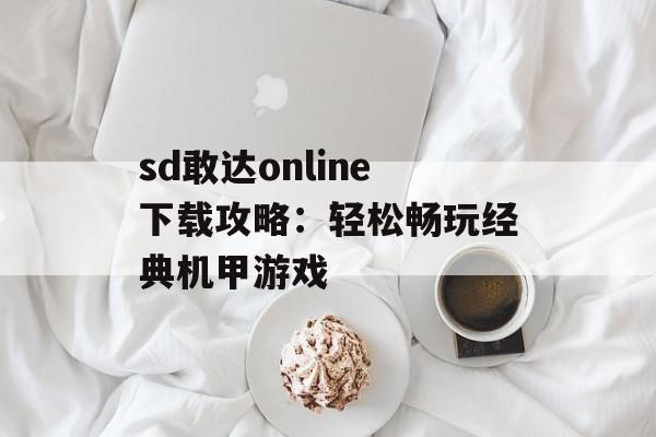 sd敢达online下载攻略：轻松畅玩经典机甲游戏