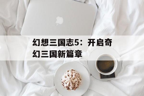 幻想三国志5：开启奇幻三国新篇章