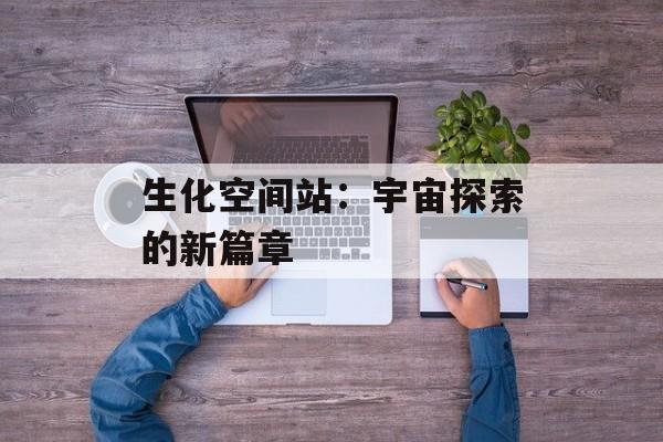生化空间站：宇宙探索的新篇章
