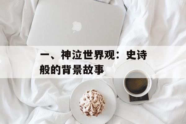 一、神泣世界观：史诗般的背景故事