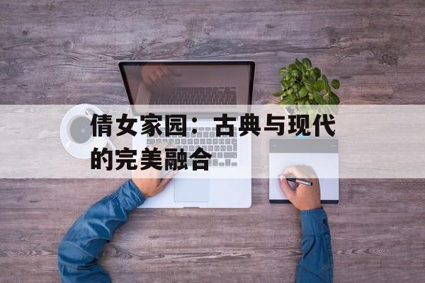 倩女家园：古典与现代的完美融合