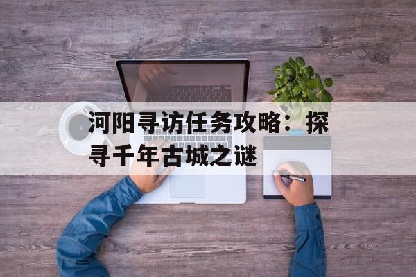 河阳寻访任务攻略：探寻千年古城之谜