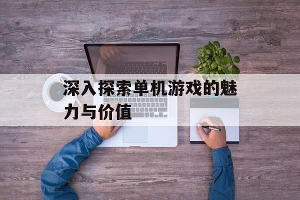 深入探索单机游戏的魅力与价值