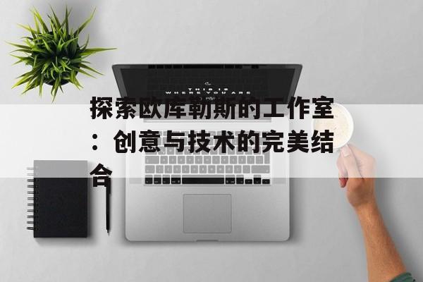 探索欧库勒斯的工作室：创意与技术的完美结合
