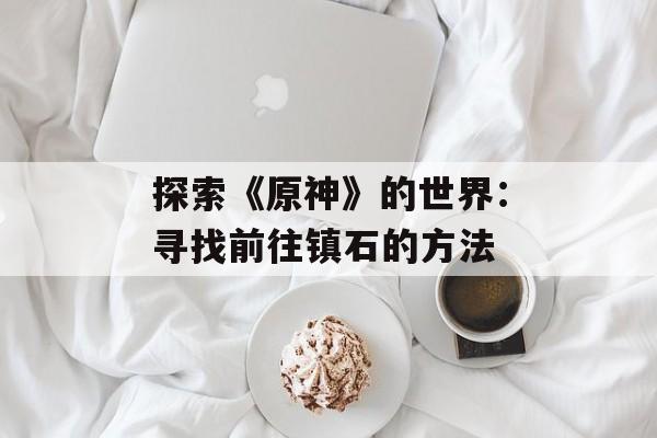 探索《原神》的世界：寻找前往镇石的方法