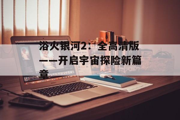 浴火银河2：全高清版——开启宇宙探险新篇章