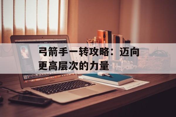 弓箭手一转攻略：迈向更高层次的力量