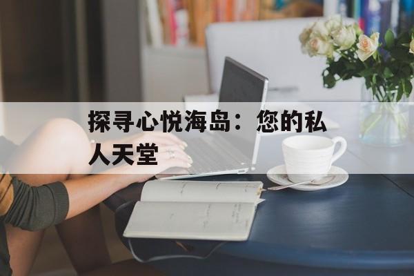 探寻心悦海岛：您的私人天堂
