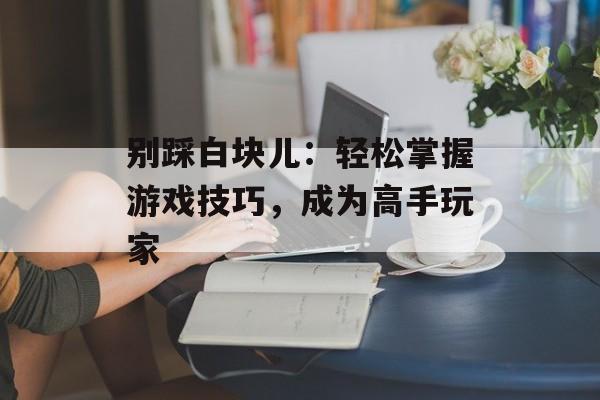 别踩白块儿：轻松掌握游戏技巧，成为高手玩家