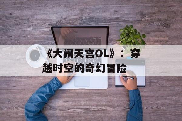 《大闹天宫OL》：穿越时空的奇幻冒险