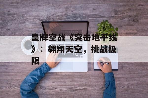 皇牌空战《突击地平线》：翱翔天空，挑战极限